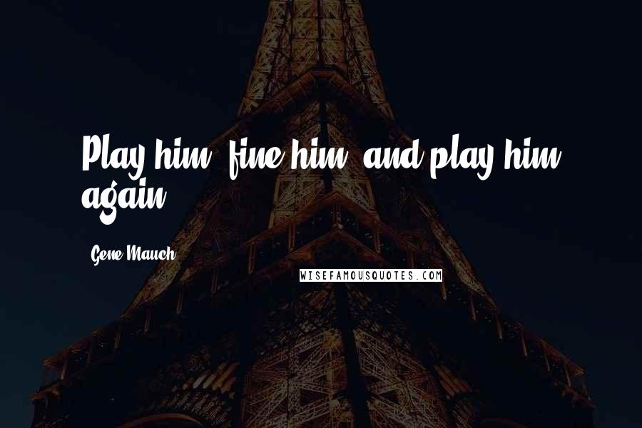 Gene Mauch Quotes: Play him, fine him, and play him again.