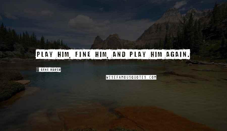Gene Mauch Quotes: Play him, fine him, and play him again.
