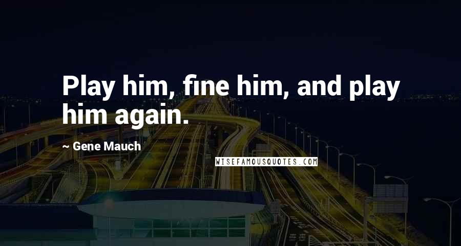 Gene Mauch Quotes: Play him, fine him, and play him again.