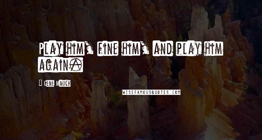 Gene Mauch Quotes: Play him, fine him, and play him again.