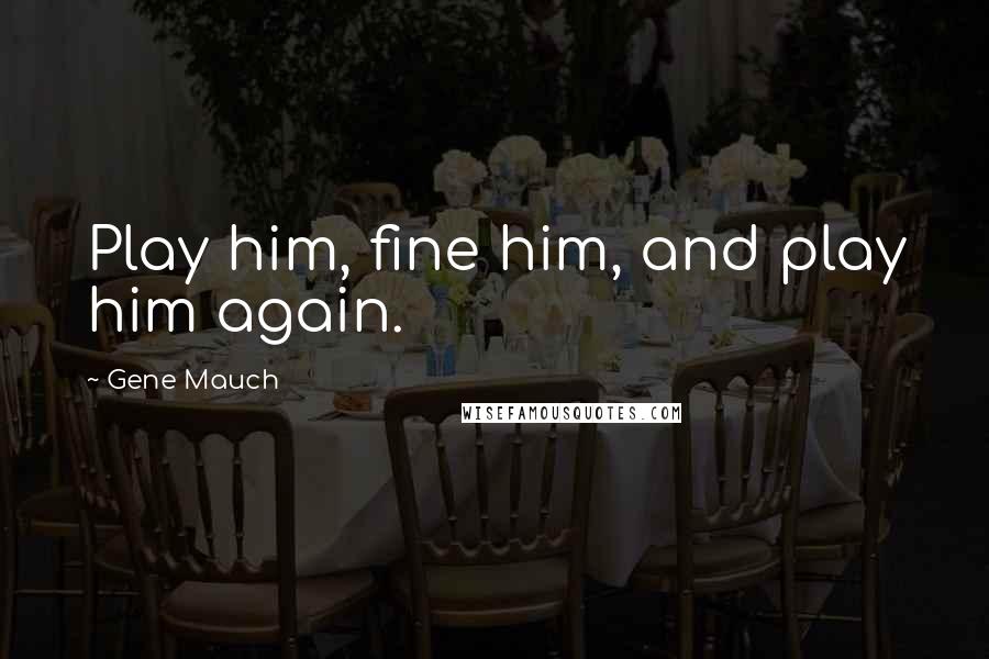Gene Mauch Quotes: Play him, fine him, and play him again.