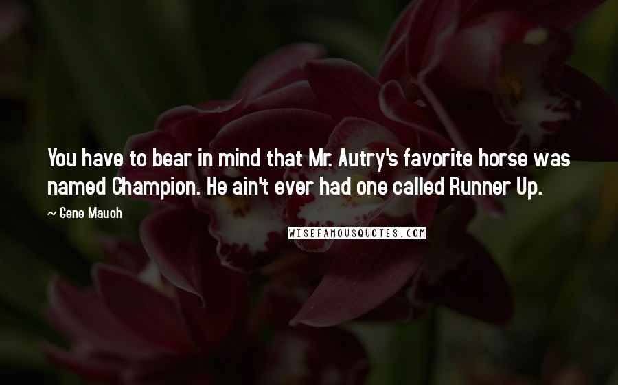 Gene Mauch Quotes: You have to bear in mind that Mr. Autry's favorite horse was named Champion. He ain't ever had one called Runner Up.