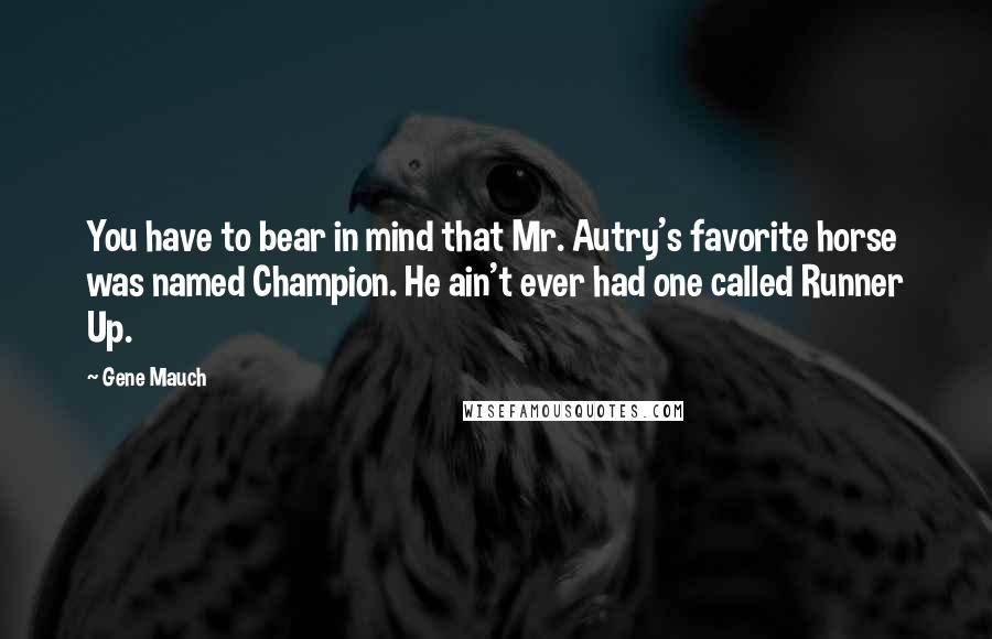 Gene Mauch Quotes: You have to bear in mind that Mr. Autry's favorite horse was named Champion. He ain't ever had one called Runner Up.