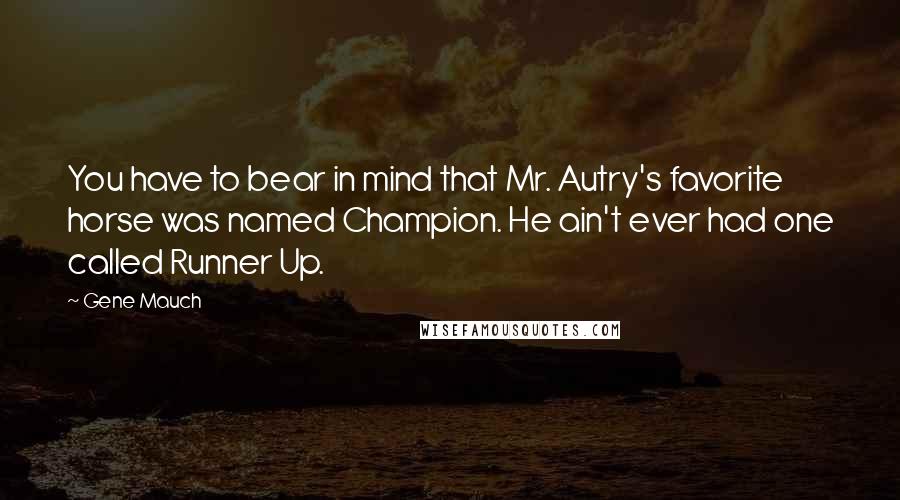 Gene Mauch Quotes: You have to bear in mind that Mr. Autry's favorite horse was named Champion. He ain't ever had one called Runner Up.