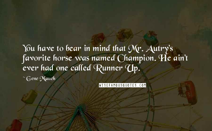 Gene Mauch Quotes: You have to bear in mind that Mr. Autry's favorite horse was named Champion. He ain't ever had one called Runner Up.