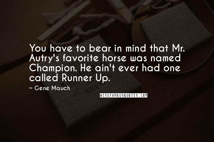 Gene Mauch Quotes: You have to bear in mind that Mr. Autry's favorite horse was named Champion. He ain't ever had one called Runner Up.