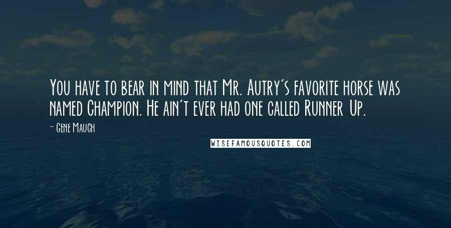 Gene Mauch Quotes: You have to bear in mind that Mr. Autry's favorite horse was named Champion. He ain't ever had one called Runner Up.