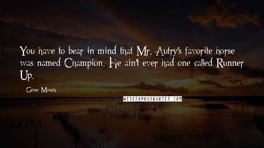 Gene Mauch Quotes: You have to bear in mind that Mr. Autry's favorite horse was named Champion. He ain't ever had one called Runner Up.