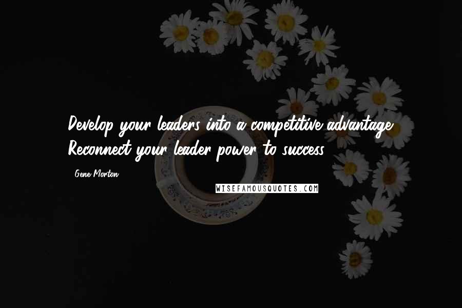 Gene Morton Quotes: Develop your leaders into a competitive advantage. Reconnect your leader-power to success.