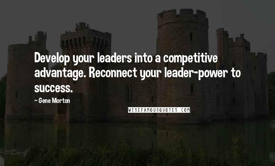 Gene Morton Quotes: Develop your leaders into a competitive advantage. Reconnect your leader-power to success.