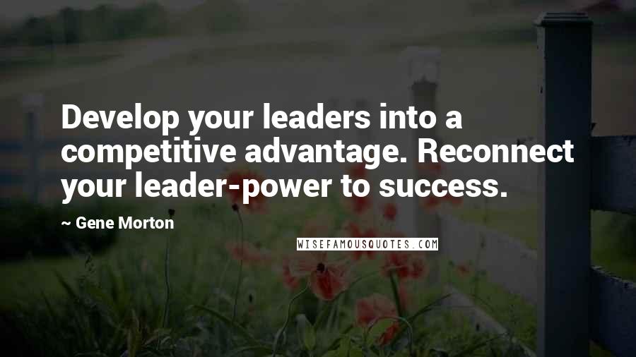 Gene Morton Quotes: Develop your leaders into a competitive advantage. Reconnect your leader-power to success.