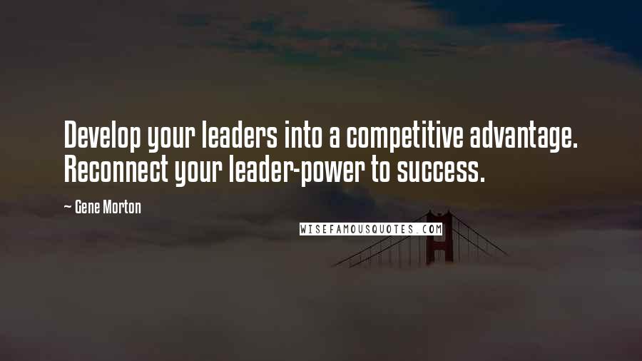 Gene Morton Quotes: Develop your leaders into a competitive advantage. Reconnect your leader-power to success.