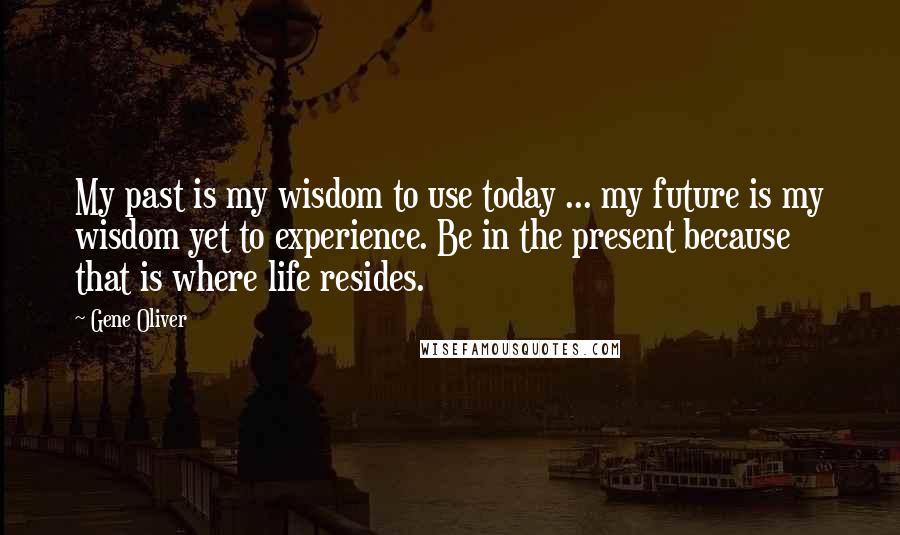 Gene Oliver Quotes: My past is my wisdom to use today ... my future is my wisdom yet to experience. Be in the present because that is where life resides.