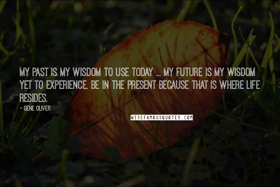 Gene Oliver Quotes: My past is my wisdom to use today ... my future is my wisdom yet to experience. Be in the present because that is where life resides.