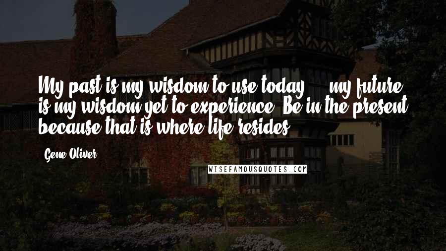 Gene Oliver Quotes: My past is my wisdom to use today ... my future is my wisdom yet to experience. Be in the present because that is where life resides.