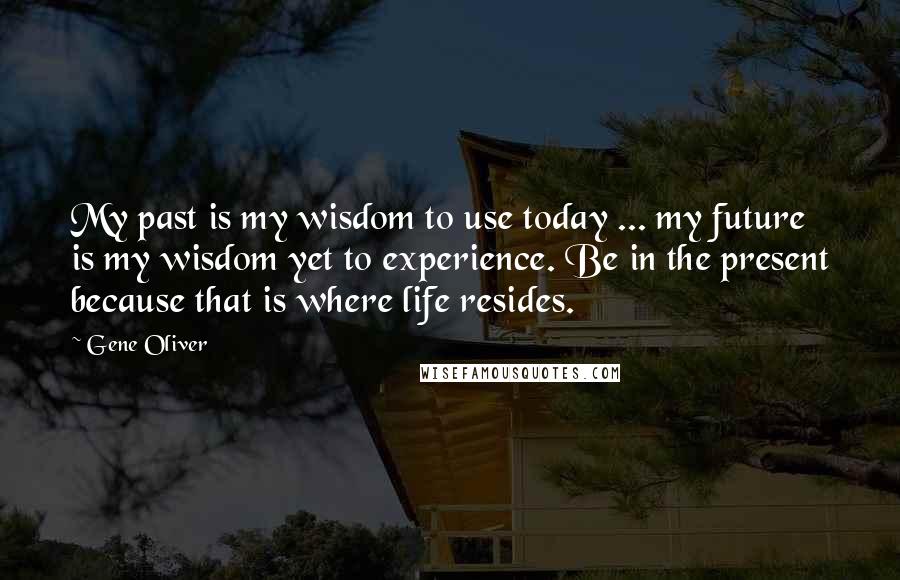 Gene Oliver Quotes: My past is my wisdom to use today ... my future is my wisdom yet to experience. Be in the present because that is where life resides.