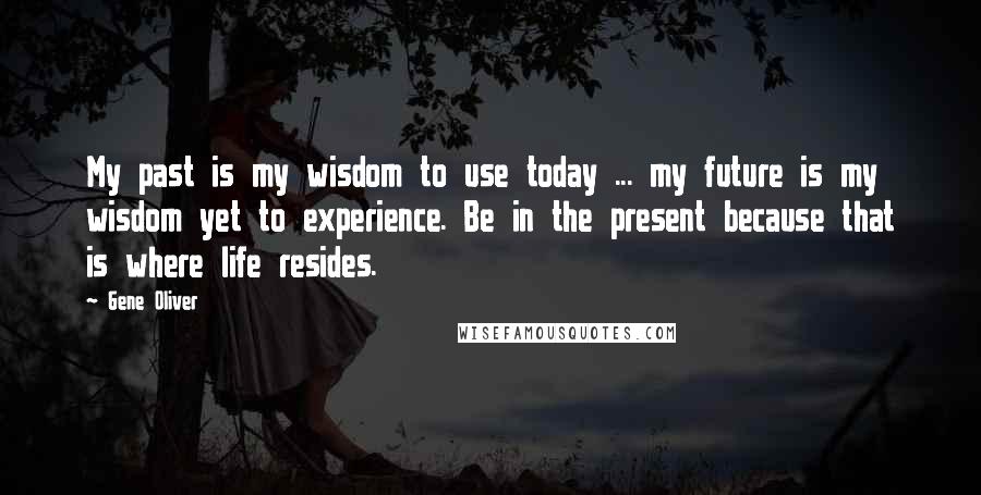 Gene Oliver Quotes: My past is my wisdom to use today ... my future is my wisdom yet to experience. Be in the present because that is where life resides.