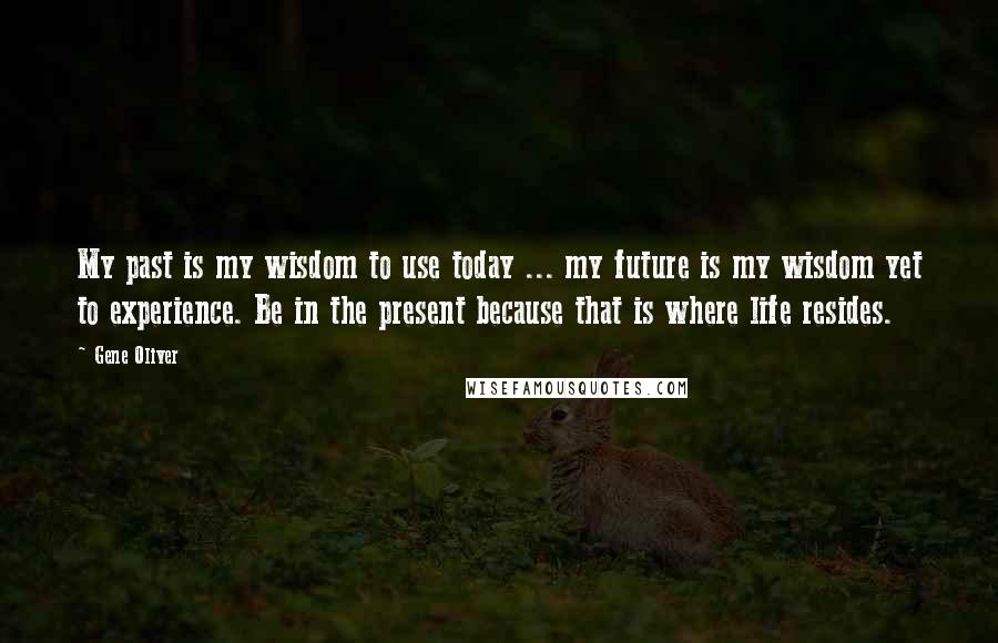 Gene Oliver Quotes: My past is my wisdom to use today ... my future is my wisdom yet to experience. Be in the present because that is where life resides.