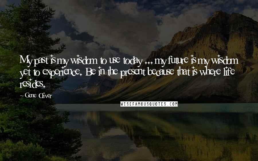 Gene Oliver Quotes: My past is my wisdom to use today ... my future is my wisdom yet to experience. Be in the present because that is where life resides.