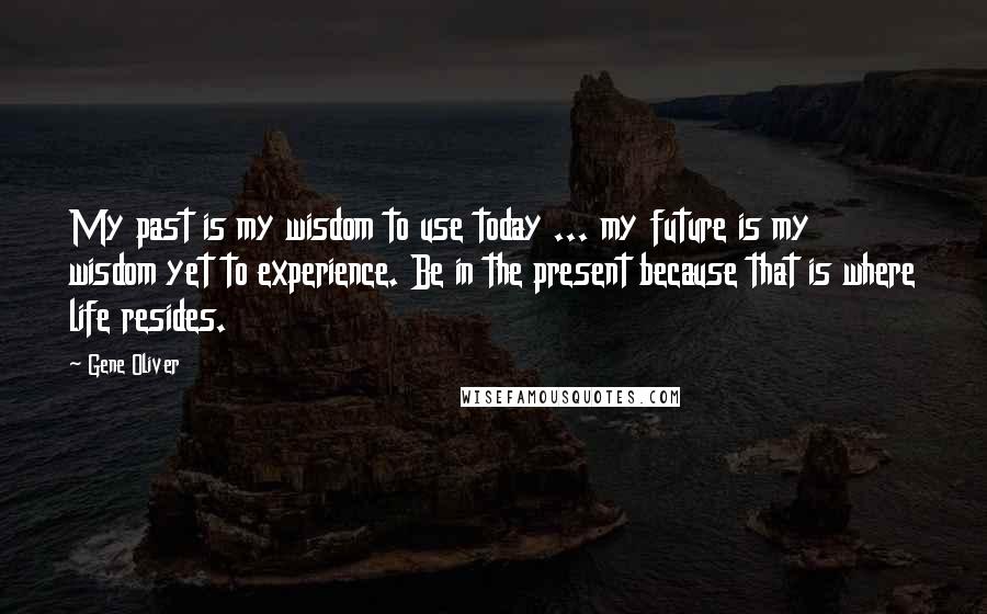 Gene Oliver Quotes: My past is my wisdom to use today ... my future is my wisdom yet to experience. Be in the present because that is where life resides.