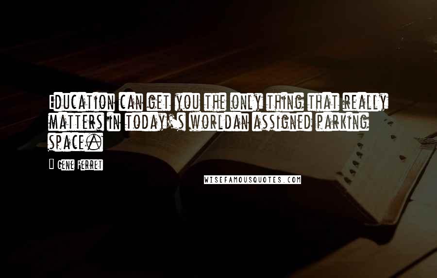 Gene Perret Quotes: Education can get you the only thing that really matters in today's worldan assigned parking space.