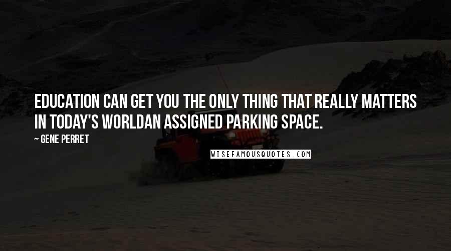 Gene Perret Quotes: Education can get you the only thing that really matters in today's worldan assigned parking space.