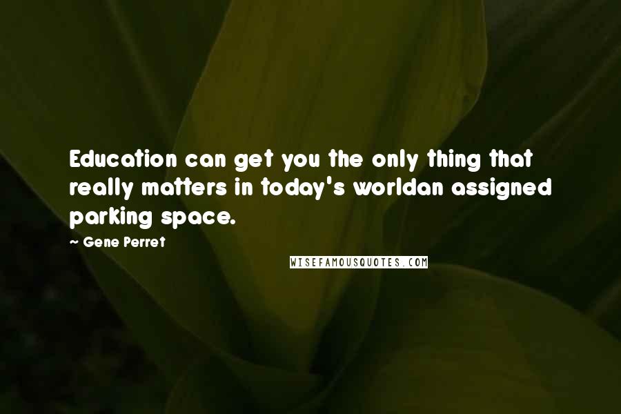 Gene Perret Quotes: Education can get you the only thing that really matters in today's worldan assigned parking space.