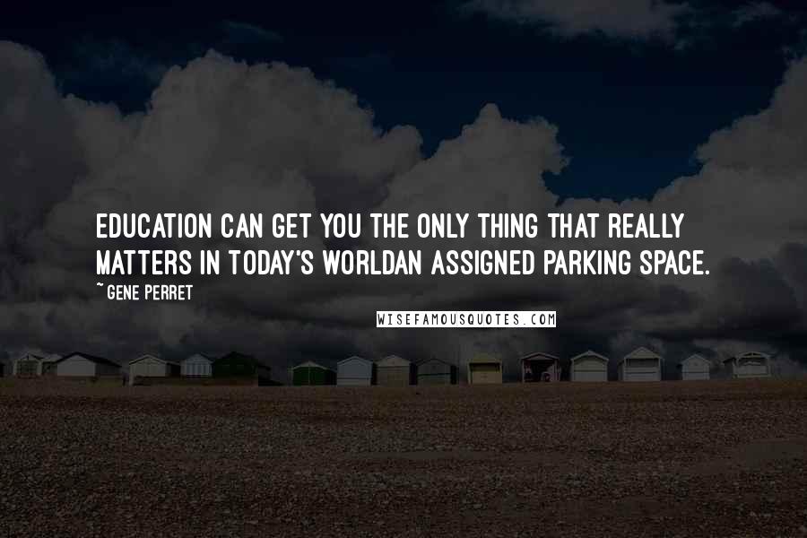 Gene Perret Quotes: Education can get you the only thing that really matters in today's worldan assigned parking space.