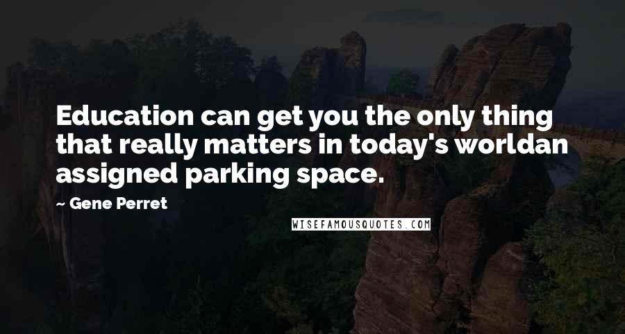 Gene Perret Quotes: Education can get you the only thing that really matters in today's worldan assigned parking space.