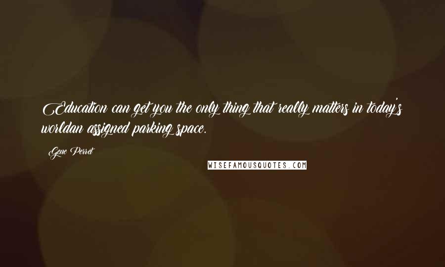 Gene Perret Quotes: Education can get you the only thing that really matters in today's worldan assigned parking space.