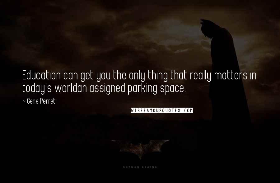 Gene Perret Quotes: Education can get you the only thing that really matters in today's worldan assigned parking space.