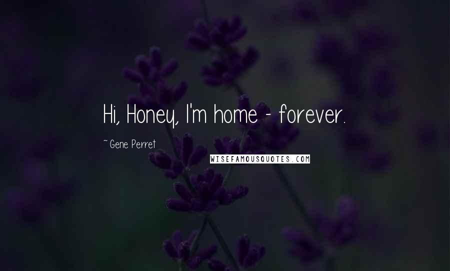 Gene Perret Quotes: Hi, Honey, I'm home - forever.