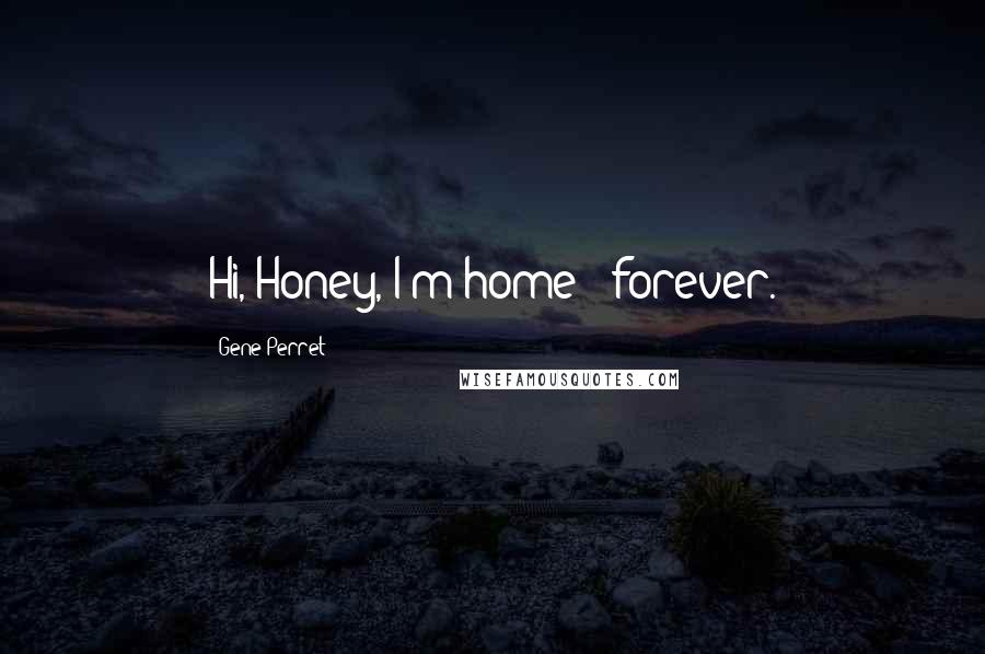 Gene Perret Quotes: Hi, Honey, I'm home - forever.
