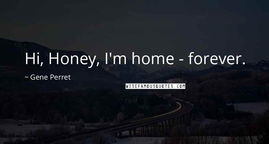 Gene Perret Quotes: Hi, Honey, I'm home - forever.