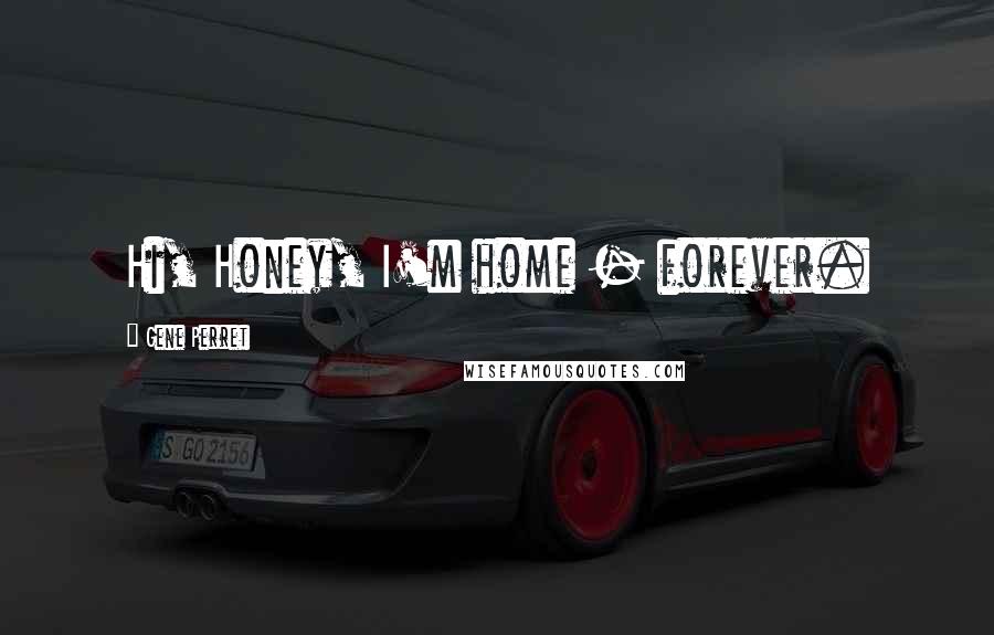 Gene Perret Quotes: Hi, Honey, I'm home - forever.