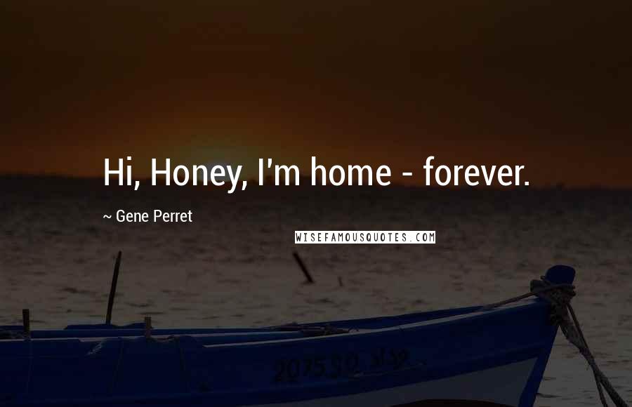 Gene Perret Quotes: Hi, Honey, I'm home - forever.