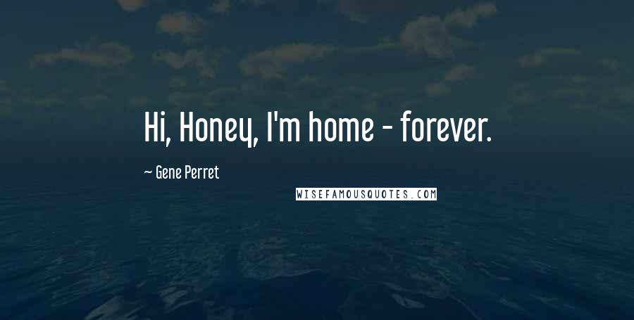 Gene Perret Quotes: Hi, Honey, I'm home - forever.
