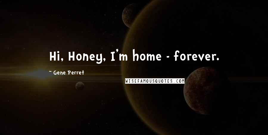 Gene Perret Quotes: Hi, Honey, I'm home - forever.