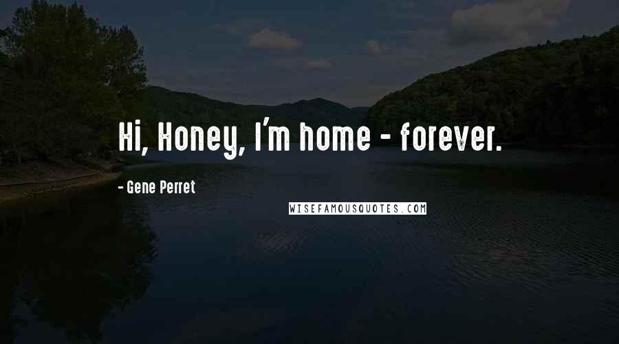 Gene Perret Quotes: Hi, Honey, I'm home - forever.