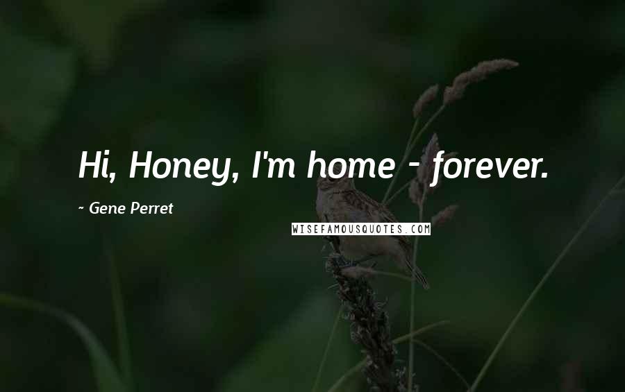 Gene Perret Quotes: Hi, Honey, I'm home - forever.