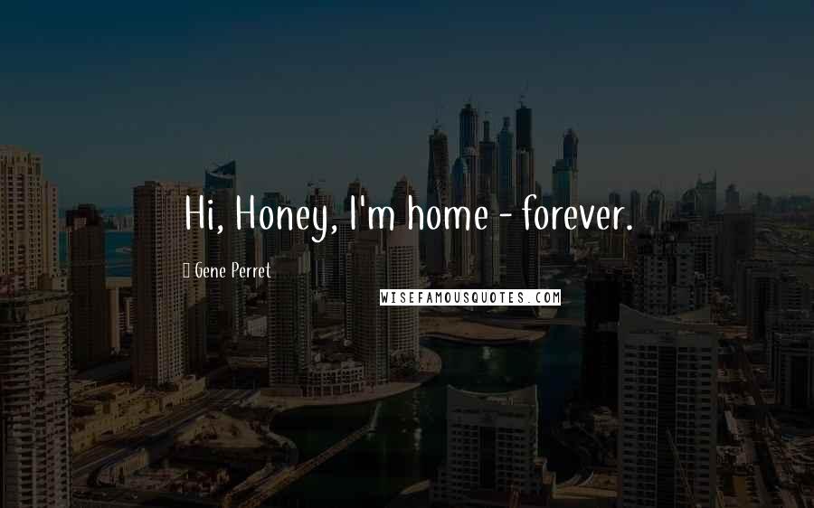 Gene Perret Quotes: Hi, Honey, I'm home - forever.