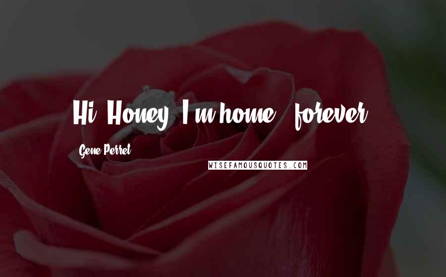 Gene Perret Quotes: Hi, Honey, I'm home - forever.