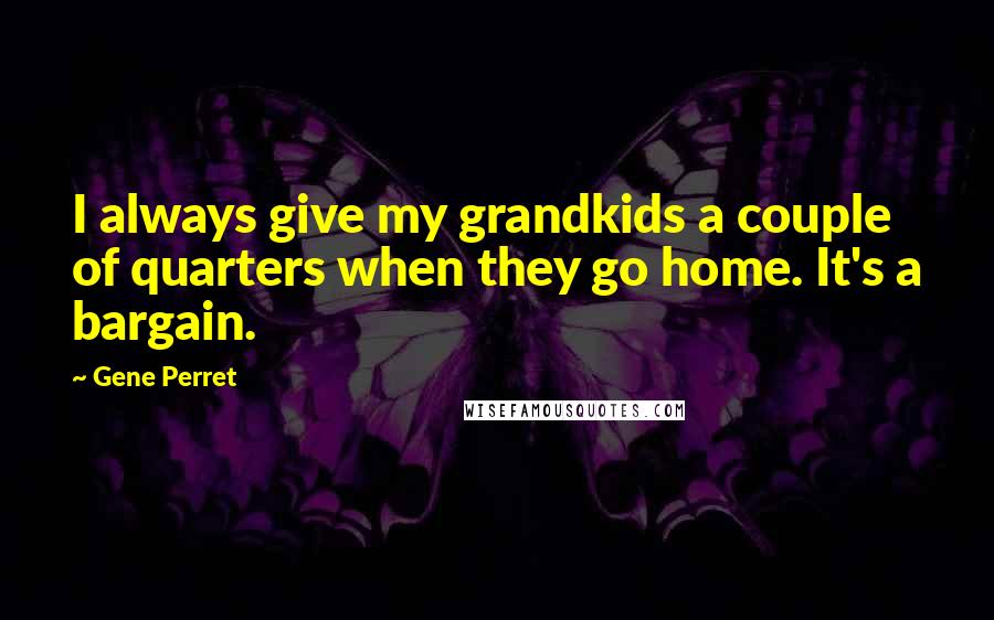 Gene Perret Quotes: I always give my grandkids a couple of quarters when they go home. It's a bargain.
