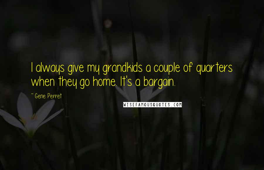 Gene Perret Quotes: I always give my grandkids a couple of quarters when they go home. It's a bargain.