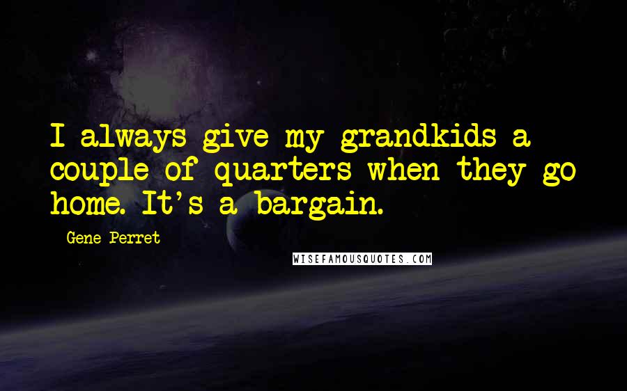 Gene Perret Quotes: I always give my grandkids a couple of quarters when they go home. It's a bargain.