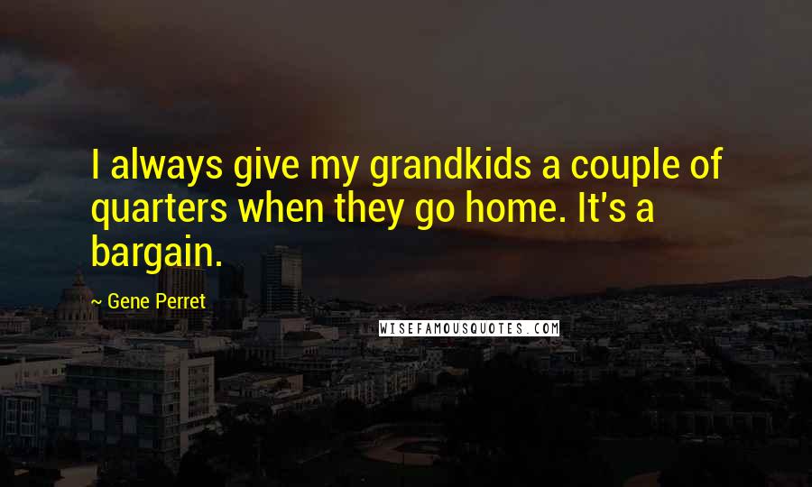 Gene Perret Quotes: I always give my grandkids a couple of quarters when they go home. It's a bargain.
