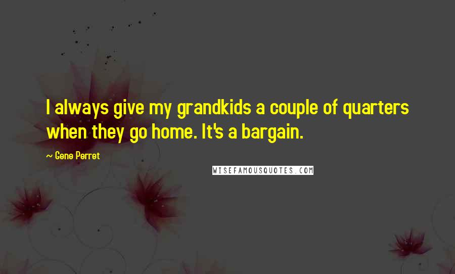 Gene Perret Quotes: I always give my grandkids a couple of quarters when they go home. It's a bargain.