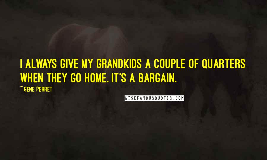 Gene Perret Quotes: I always give my grandkids a couple of quarters when they go home. It's a bargain.