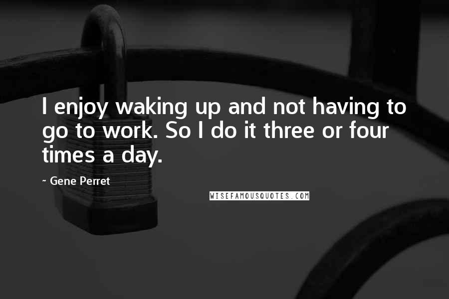 Gene Perret Quotes: I enjoy waking up and not having to go to work. So I do it three or four times a day.