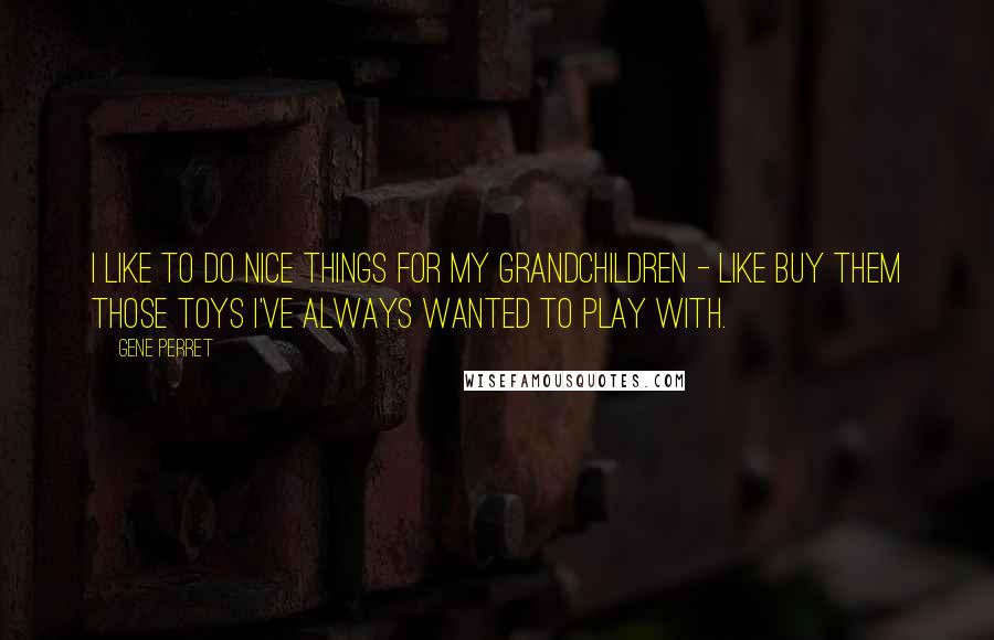 Gene Perret Quotes: I like to do nice things for my grandchildren - like buy them those toys I've always wanted to play with.